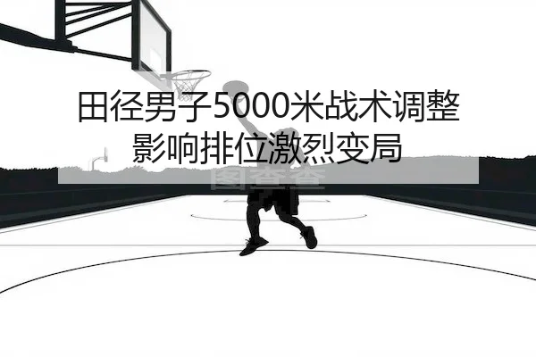 田径男子5000米战术调整影响排位激烈变局 - Z6 Gaming